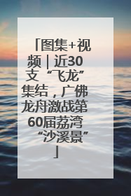 图集+视频｜近30支“飞龙”集结，广佛龙舟激战第60届荔湾“沙溪景”
