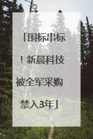 围标串标！新晨科技被全军采购禁入3年