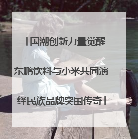 国潮创新力量觉醒 东鹏饮料与小米共同演绎民族品牌突围传奇