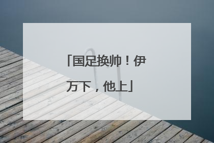 国足换帅！伊万下，他上