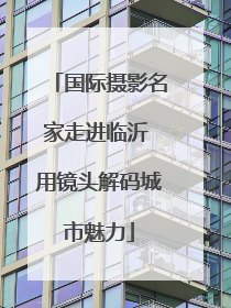 国际摄影名家走进临沂 用镜头解码城市魅力