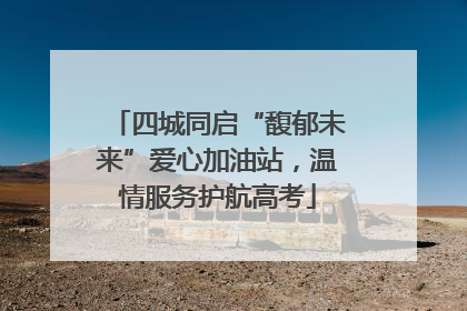 四城同启“馥郁未来”爱心加油站，温情服务护航高考