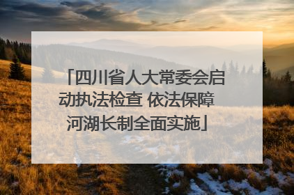 四川省人大常委会启动执法检查 依法保障河湖长制全面实施