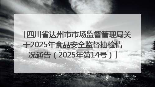 四川省达州市市场监督管理局关于2025年食品安全监督抽检情况通告（2025年第14号）