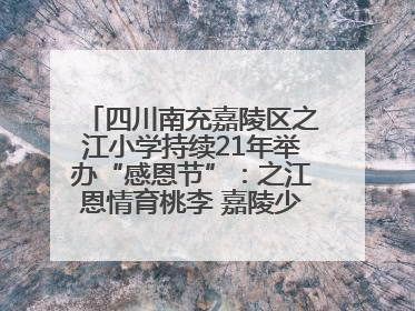四川南充嘉陵区之江小学持续21年举办“感恩节”：之江恩情育桃李 嘉陵少年志栋梁