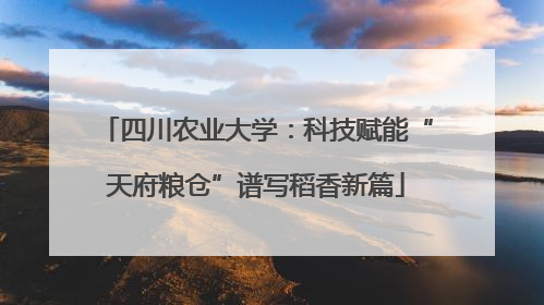 四川农业大学：科技赋能“天府粮仓”谱写稻香新篇