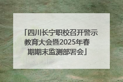 四川长宁职校召开警示教育大会暨2025年春期期末监测部署会