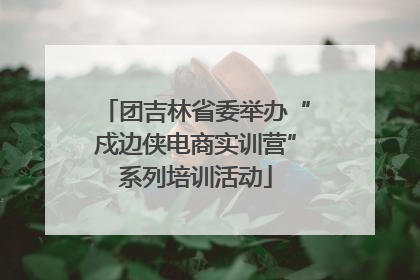 团吉林省委举办“戍边侠电商实训营”系列培训活动