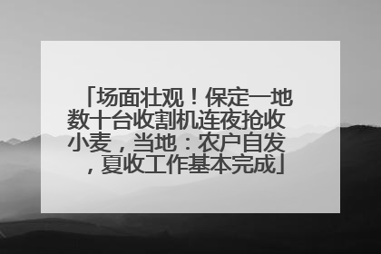 场面壮观！保定一地数十台收割机连夜抢收小麦，当地：农户自发，夏收工作基本完成