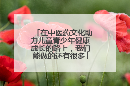 在中医药文化助力儿童青少年健康成长的路上，我们能做的还有很多
