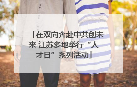 在双向奔赴中共创未来 江苏多地举行“人才日”系列活动