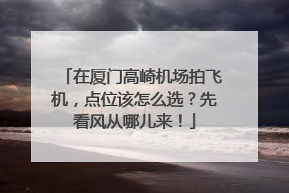 在厦门高崎机场拍飞机，点位该怎么选？先看风从哪儿来！