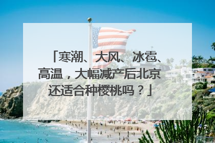 寒潮、大风、冰雹、高温，大幅减产后北京还适合种樱桃吗？