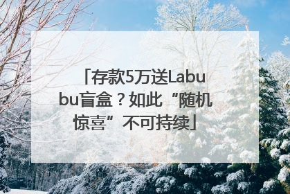 存款5万送Labubu盲盒？如此“随机惊喜”不可持续