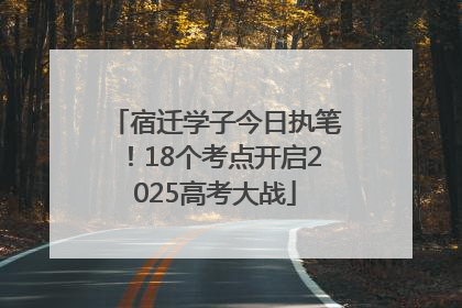 宿迁学子今日执笔！18个考点开启2025高考大战