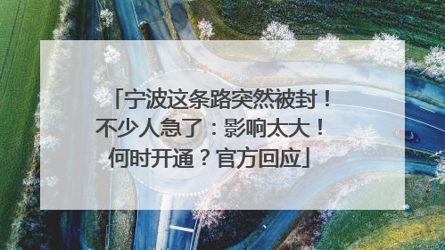 宁波这条路突然被封！不少人急了：影响太大！何时开通？官方回应