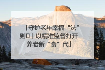 守护老年幸福“法”则⑮丨以精准监督打开养老新“食”代