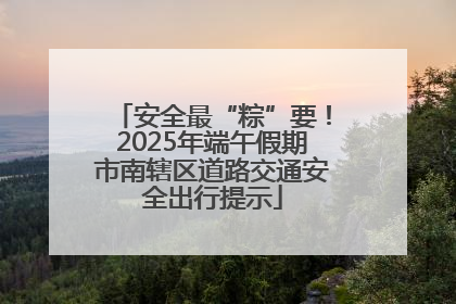 安全最“粽”要！2025年端午假期市南辖区道路交通安全出行提示
