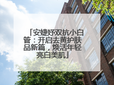 安婕妤双抗小白管：开启去黄护肤品新篇，焕活年轻亮白美肌