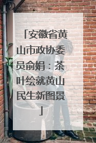 安徽省黄山市政协委员俞娟：茶叶绘就黄山民生新图景