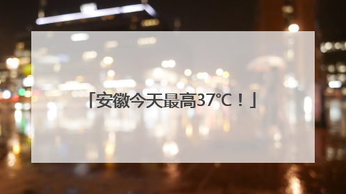 安徽今天最高37℃！