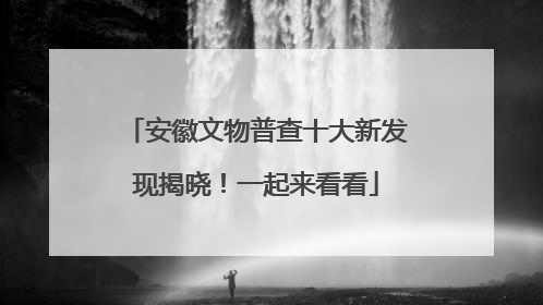 安徽文物普查十大新发现揭晓！一起来看看