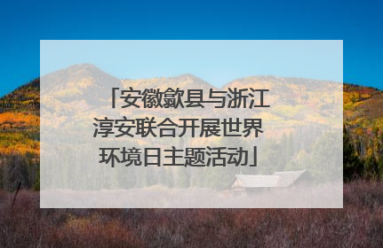 安徽歙县与浙江淳安联合开展世界环境日主题活动