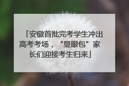 安徽首批完考学生冲出高考考场，“显眼包”家长们迎接考生归来