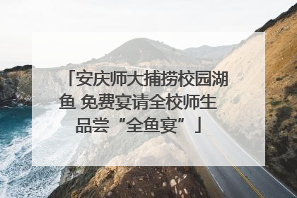 安庆师大捕捞校园湖鱼 免费宴请全校师生品尝“全鱼宴”