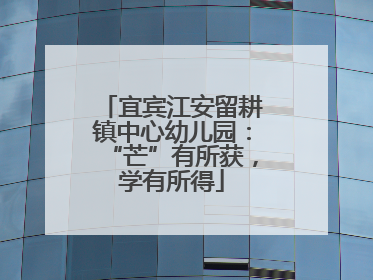 宜宾江安留耕镇中心幼儿园：“芒”有所获，学有所得