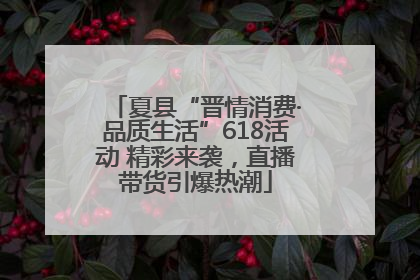 夏县“晋情消费·品质生活”618活动 精彩来袭，直播带货引爆热潮