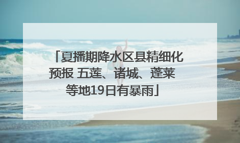 夏播期降水区县精细化预报 五莲、诸城、蓬莱等地19日有暴雨