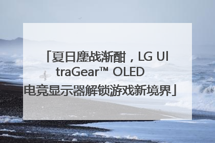 夏日鏖战渐酣，LG UltraGear™ OLED电竞显示器解锁游戏新境界