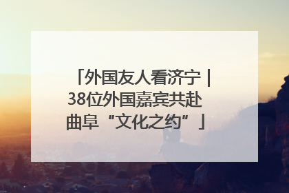 外国友人看济宁｜38位外国嘉宾共赴曲阜“文化之约”