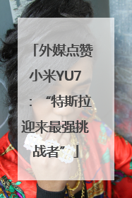 外媒点赞小米YU7：“特斯拉迎来最强挑战者”