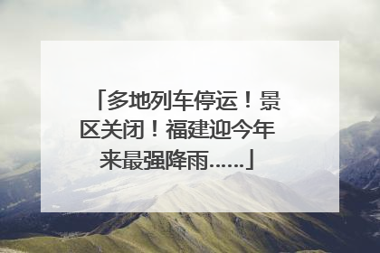 多地列车停运！景区关闭！福建迎今年来最强降雨……