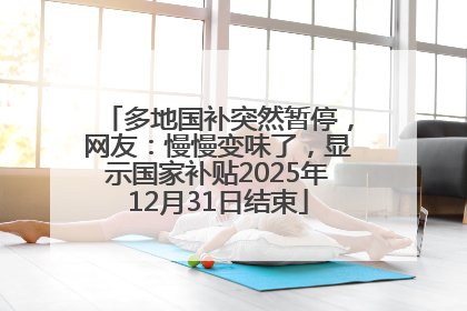 多地国补突然暂停，网友：慢慢变味了，显示国家补贴2025年12月31日结束