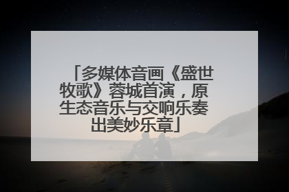 多媒体音画《盛世牧歌》蓉城首演，原生态音乐与交响乐奏出美妙乐章