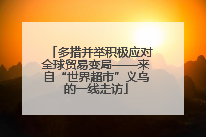 多措并举积极应对全球贸易变局——来自“世界超市”义乌的一线走访