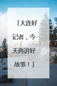 大连好记者，今天再讲好故事！