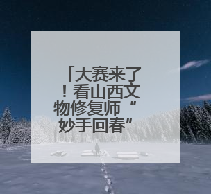 大赛来了！看山西文物修复师“妙手回春”！