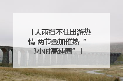 大雨挡不住出游热情 两节叠加催热“3小时高速圈”