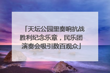 天坛公园里奏响抗战胜利纪念乐章，民乐团演奏会吸引数百观众