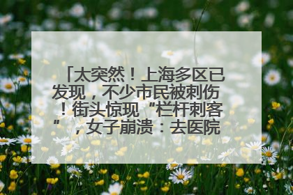 太突然！上海多区已发现，不少市民被刺伤！街头惊现“栏杆刺客”，女子崩溃：去医院也清理不干净