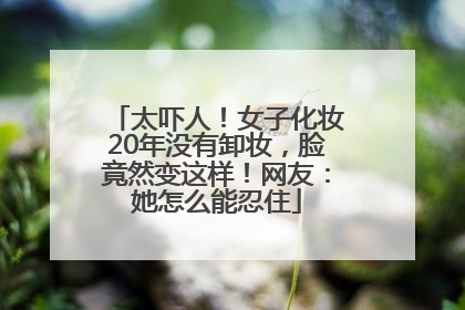 太吓人！女子化妆20年没有卸妆，脸竟然变这样！网友：她怎么能忍住