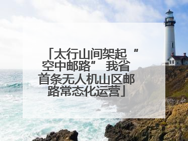 太行山间架起“空中邮路” 我省首条无人机山区邮路常态化运营