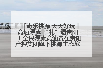 奇乐桃源·天天好玩丨竞速漂流 “礼”遇贵阳！全民漂流竞速赛在贵阳产控集团旗下桃源生态旅游度假区举行