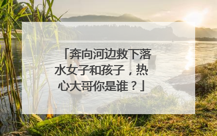 奔向河边救下落水女子和孩子，热心大哥你是谁？