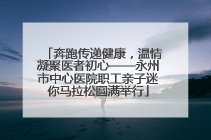 奔跑传递健康，温情凝聚医者初心——永州市中心医院职工亲子迷你马拉松圆满举行