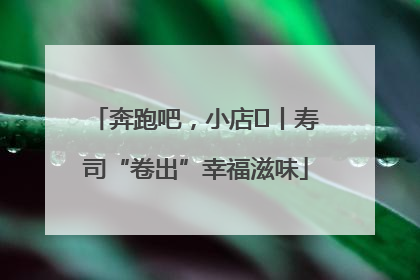 奔跑吧，小店㊼丨寿司“卷出”幸福滋味